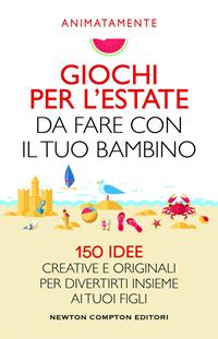 Giochi per l'estate da fare con il tuo bambino. 150 idee creative e originali per divertirti insieme ai tuoi figli - Animatamente - Libro Newton Compton Editori 2020, Grandi manuali Newton | Libraccio.it