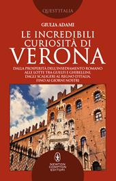 Le incredibili curiosità di Verona. Dalla prosperità dell’insediamento romano alle lotte tra guelfi e ghibellini, dagli Scaligeri al Regno d’Italia, fino ai giorni nostri