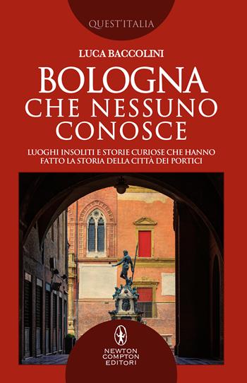 Bologna che nessuno conosce. Luoghi insoliti e storie curiose che hanno fatto la storia della città dei portici - Luca Baccolini - Libro Newton Compton Editori 2020, Quest'Italia | Libraccio.it