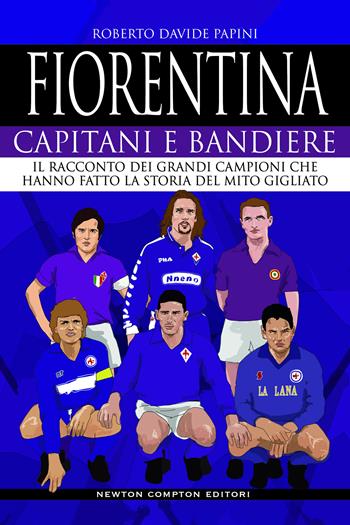 Fiorentina. Capitani e bandiere. Il racconto dei grandi campioni che hanno fatto la storia del mito gigliato - Roberto Davide Papini - Libro Newton Compton Editori 2020, Grandi manuali Newton | Libraccio.it
