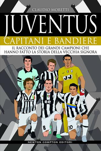 Juventus. Capitani e bandiere. Il racconto dei grandi campioni che hanno fatto la storia della Vecchia Signora - Claudio Moretti - Libro Newton Compton Editori 2020, Grandi manuali Newton | Libraccio.it