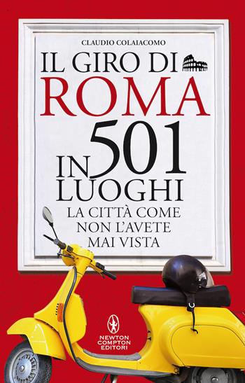 Il giro di Roma in 501 luoghi. La città come non l'avete mai vista - Claudio Colaiacomo - Libro Newton Compton Editori 2020, Grandi manuali Newton | Libraccio.it