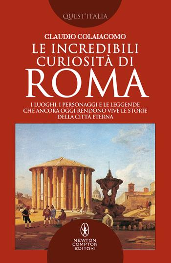 Le incredibili curiosità di Roma. I luoghi, i personaggi e le leggende che ancora oggi rendono vive le storie della Città Eterna Roma - Claudio Colaiacomo - Libro Newton Compton Editori 2020, Quest'Italia | Libraccio.it