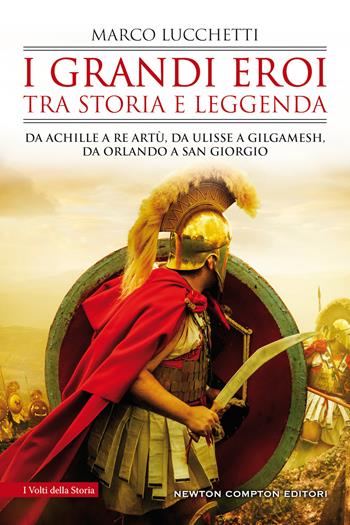 I grandi eroi tra storia e leggenda. Da Achille a re Artù, da Ulisse a Gilgamesh, da Orlando a san Giorgio - Marco Lucchetti - Libro Newton Compton Editori 2021, I volti della storia | Libraccio.it