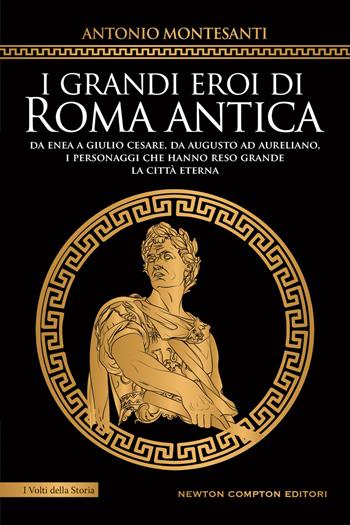 I grandi eroi di Roma antica. Da Enea a Giulio Cesare, da Augusto ad Aureliano, i personaggi che hanno reso grande la Città Eterna - Antonio Montesanti - Libro Newton Compton Editori 2022, I volti della storia | Libraccio.it