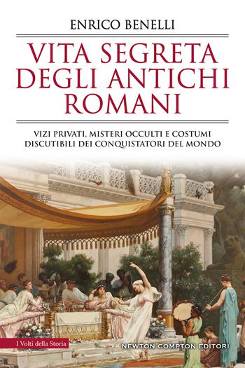 Vita segreta degli antichi romani. Vizi privati, misteri occulti e costumi discutibili dei conquistatori del mondo - Enrico Benelli - Libro Newton Compton Editori 2021, I volti della storia | Libraccio.it