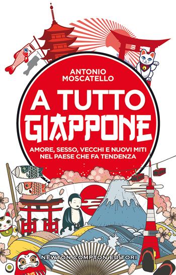 A tutto Giappone. Amore, sesso, vecchi e nuovi miti nel paese che fa tendenza - Antonio Moscatello - Libro Newton Compton Editori 2021, Grandi manuali Newton | Libraccio.it