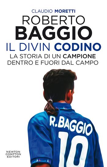 Roberto Baggio il Divin Codino. La storia di un campione dentro e fuori dal campo - Claudio Moretti - Libro Newton Compton Editori 2021, Grandi manuali Newton | Libraccio.it