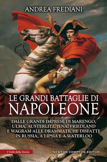 Le grandi battaglie di Napoleone. Dalle grandi imprese di Marengo, Ulma, Austerlitz, Jena, Friedland e Wagram alle drammatiche disfatte in Russia, a Lipsia e a Waterloo - Andrea Frediani - Libro Newton Compton Editori 2021, I volti della storia | Libraccio.it