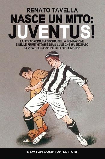 Nasce un mito: Juventus! La straordinaria storia della fondazione e delle prime vittorie di un club che ha segnato la vita del gioco più bello del mondo - Renato Tavella - Libro Newton Compton Editori 2021, Tradizioni italiane | Libraccio.it