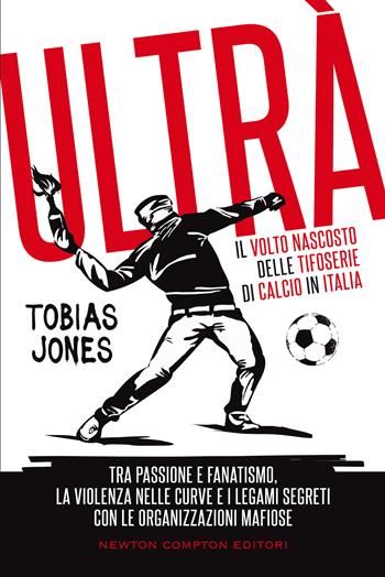 Ultrà. Il volto nascosto delle tifoserie di calcio in Italia. Tra passione e fanatismo, la violenza nelle curve e i legami segreti con le organizzazioni mafiose - Tobias Jones - Libro Newton Compton Editori 2021, Controcorrente | Libraccio.it