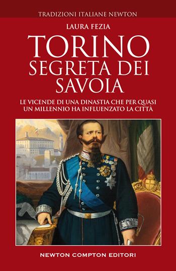 Torino segreta dei Savoia. Le vicende di una dinastia che per quasi un millennio ha influenzato la città - Laura Fezia - Libro Newton Compton Editori 2022, Tradizioni italiane | Libraccio.it