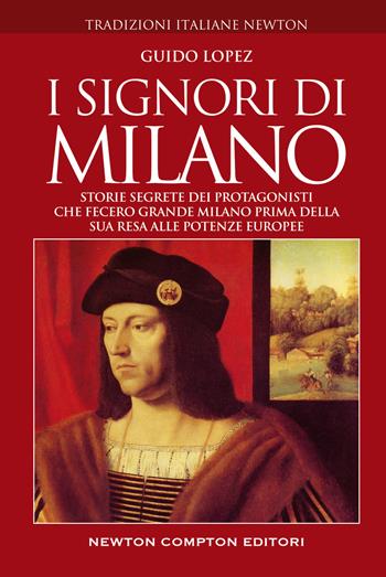 I signori di Milano. Storie segrete dei protagonisti che fecero grande Milano prima della sua resa alle potenze europee - Guido Lopez - Libro Newton Compton Editori 2022, Tradizioni italiane | Libraccio.it
