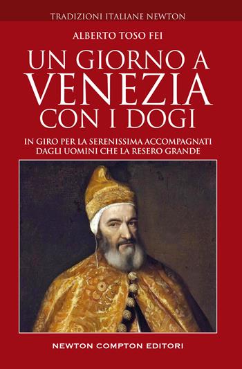 Un giorno a Venezia con i dogi. In giro per la Serenissima accompagnati dagli uomini che la resero grande - Alberto Toso Fei - Libro Newton Compton Editori 2022, Tradizioni italiane | Libraccio.it