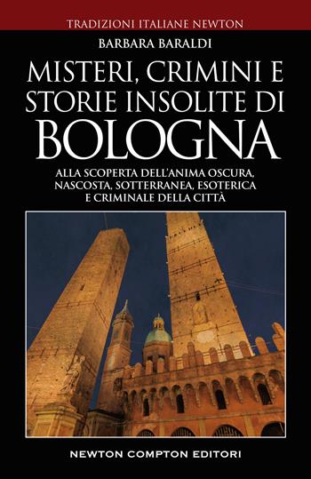 Misteri, crimini e storie insolite di Bologna. Alla scoperta dell'anima oscura, nascosta, sotterranea, esoterica e criminale della città - Barbara Baraldi - Libro Newton Compton Editori 2022, Tradizioni italiane | Libraccio.it