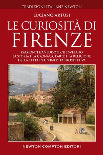 Le curiosità di Firenze. Racconti e aneddoti che svelano la storia e la cronaca, l'arte e la religione della città in un'inedita prospettiva - Luciano Artusi - Libro Newton Compton Editori 2022, Tradizioni italiane | Libraccio.it