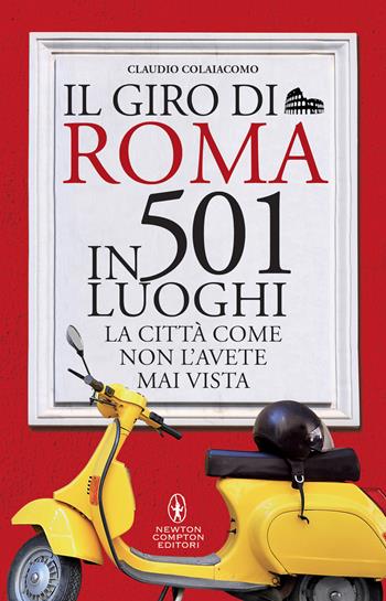 Il giro di Roma in 501 luoghi. La città come non l'avete mai vista - Claudio Colaiacomo - Libro Newton Compton Editori 2022, Grandi manuali Newton | Libraccio.it