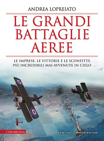 Le grandi battaglie aeree. Le imprese, le vittorie e le sconfitte più incredibili mai avvenute in cielo - Andrea Lopreiato - Libro Newton Compton Editori 2022, I volti della storia | Libraccio.it