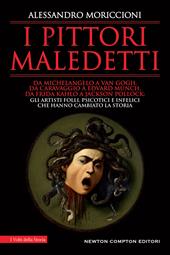 I pittori maledetti. Da Michelangelo a Van Gogh, da Caravaggio a Edvard Munch, da Frida Kahlo a Jackson Pollock: gli artisti folli, psicotici e infelici che hanno cambiato la storia