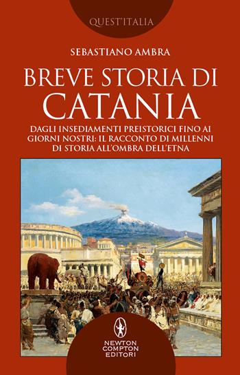 Breve storia di Catania. Dagli insediamenti preistorici fino ai giorni nostri: il racconto di millenni di storia all'ombra dell'Etna - Sebastiano Ambra - Libro Newton Compton Editori 2022, Quest'Italia | Libraccio.it