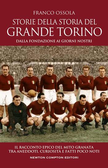 Storie della storia del grande Torino. Dalla fondazione ai giorni nostri. Il racconto epico del mito granata tra aneddoti, curiosità e fatti poco noti - Franco Ossola - Libro Newton Compton Editori 2022, Grandi manuali Newton | Libraccio.it