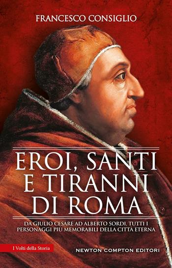 Eroi, santi e tiranni di Roma. Da Giulio Cesare ad Alberto Sordi, tutti i personaggi più memorabili della Città Eterna - Francesco Consiglio - Libro Newton Compton Editori 2024, I volti della storia | Libraccio.it