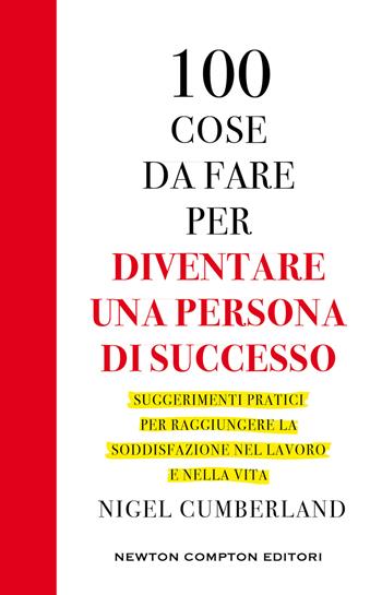 100 cose da fare per essere una persona di successo. Suggerimenti pratici per raggiungere la soddisfazione nel lavoro e nella vita - Nigel Cumberland - Libro Newton Compton Editori 2023, Grandi manuali Newton | Libraccio.it