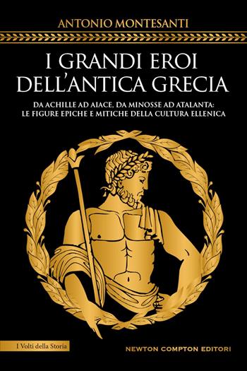 I grandi eroi dell'antica Grecia. Da Achille ad Aiace, da Minosse ad Atalanta: le figure epiche e mitiche della cultura ellenica - Antonio Montesanti - Libro Newton Compton Editori 2023, I volti della storia | Libraccio.it