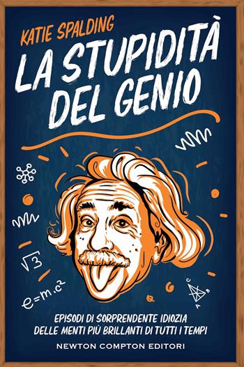 La stupidità del genio. Episodi di sorprendente idiozia delle menti più brillanti di tutti i tempi - Katie Spalding - Libro Newton Compton Editori 2023, Grandi manuali Newton | Libraccio.it