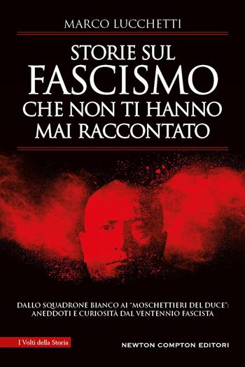 Storie sul fascismo che non ti hanno mai raccontato. Dallo Squadrone Bianco ai «moschettieri del duce»: aneddoti e curiosità dal ventennio fascista - Marco Lucchetti - Libro Newton Compton Editori 2023, I volti della storia | Libraccio.it