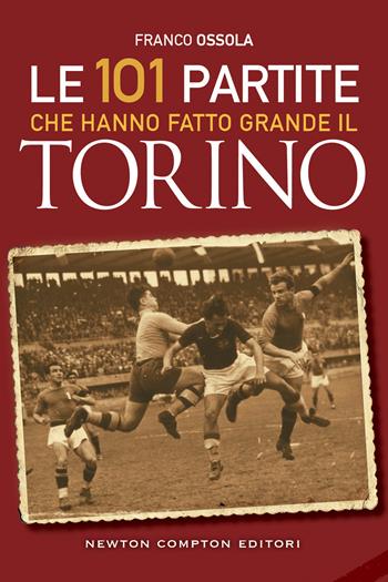 Le 101 partite che hanno fatto grande il Torino - Franco Ossola - Libro Newton Compton Editori 2023, Grandi manuali Newton | Libraccio.it
