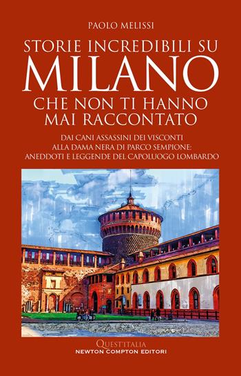 Storie incredibili su Milano che non ti hanno mai raccontato. Dai cani assassini dei Visconti alla Dama nera di parco Sempione: aneddoti e leggende del capoluogo lombardo - Paolo Melissi - Libro Newton Compton Editori 2024, Quest'Italia | Libraccio.it