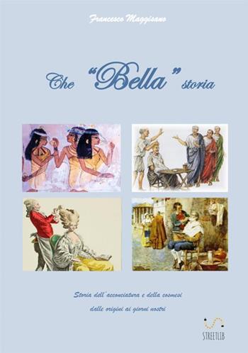 Che «bella» storia. Storia dell'acconciatura e della cosmesi dalle origini ai giorni nostri - Francesco Maggisano - Libro StreetLib 2017 | Libraccio.it