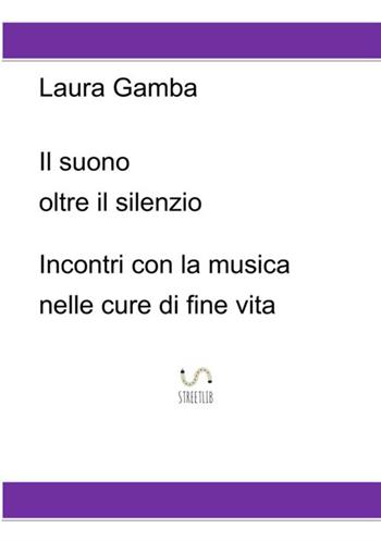 Il suono oltre il silenzio. Incontri con la musica nelle cure di fine vita - Laura Gamba - Libro StreetLib 2017 | Libraccio.it