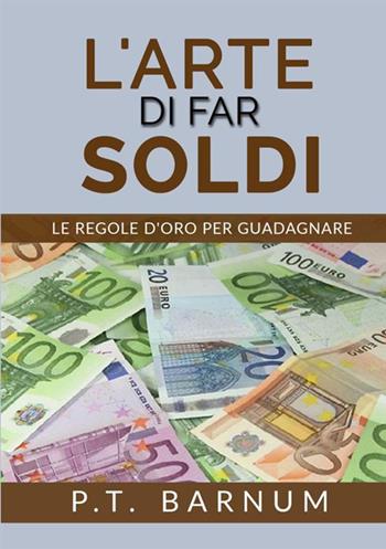 L'arte di far soldi. Le regole d'oro per guadagnare - Phineas Taylor Barnum - Libro StreetLib 2017 | Libraccio.it