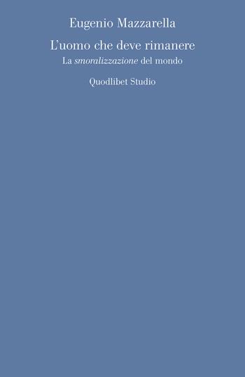 L' uomo che deve rimanere. La «smoralizzazione» del mondo - Eugenio Mazzarella - Libro Quodlibet 2017, Quodlibet studio. Discipline filosofiche | Libraccio.it