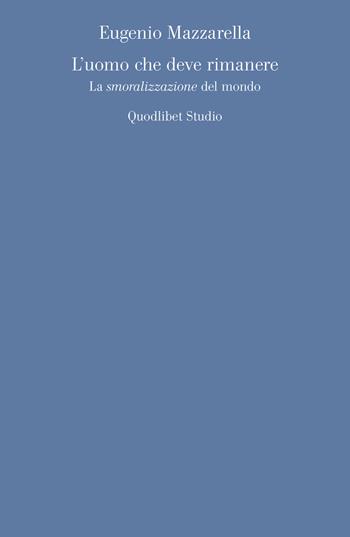 L' uomo che deve rimanere. La «smoralizzazione» del mondo - Eugenio Mazzarella - Libro Quodlibet 2017, Quodlibet studio. Discipline filosofiche | Libraccio.it