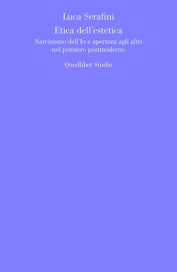 Etica dell'estetica. Narcisismo dell'io e apertura agli altri nel pensiero postmoderno - Luca Serafini - Libro Quodlibet 2017, Quodlibet studio. Estetica e critica | Libraccio.it