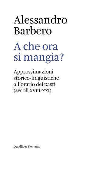 A che ora si mangia? Approssimazioni storico-linguistiche all'orario dei pasti (secoli XVIII-XXI) - Alessandro Barbero - Libro Quodlibet 2017, Elements | Libraccio.it