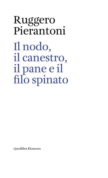 Il nodo, il canestro, il pane e il filo spinato - Ruggero Pierantoni - Libro Quodlibet 2018, Elements | Libraccio.it