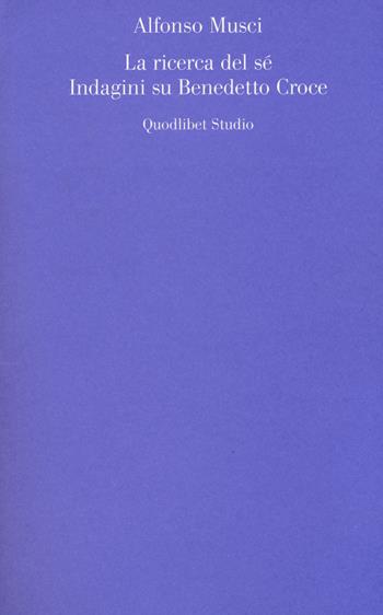 La ricerca del sé. Indagini su Benedetto Croce - Alfonso Musci - Libro Quodlibet 2018, Quodlibet studio. Estetica e critica | Libraccio.it