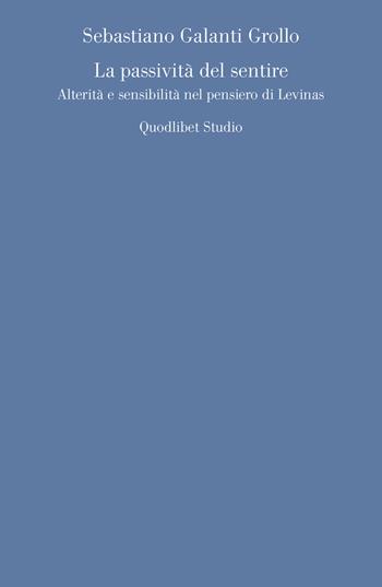 La passività del sentire. Alterità e sensibilità nel pensiero di Levinas - Sebastiano Galanti Grollo - Libro Quodlibet 2018, Quodlibet studio. Discipline filosofiche | Libraccio.it