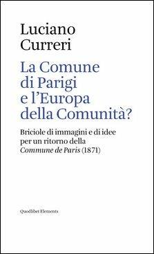 La Comune di Parigi e l'Europa della comunità? Briciole di immagini e di idee per un ritorno della «Commune de Paris» (1871) - Luciano Curreri - Libro Quodlibet 2019, Elements | Libraccio.it