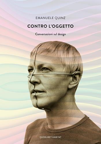 Contro l'oggetto. Conversazioni sul design - Emanuele Quinz - Libro Quodlibet 2020, Habitat | Libraccio.it