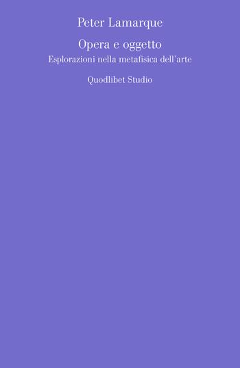 Opera e oggetto. Esplorazioni nella metafisica dell'arte - Peter Lamarque - Libro Quodlibet 2019, Quodlibet studio. Estetica e critica | Libraccio.it