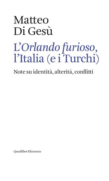 L' «Orlando furioso», l'Italia (e i turchi). Note su identità, alterità, conflitti - Matteo Di Gesù - Libro Quodlibet 2020, Elements | Libraccio.it