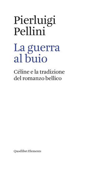 La guerra al buio. Céline e la tradizione del romanzo bellico - Pierluigi Pellini - Libro Quodlibet 2020, Elements | Libraccio.it