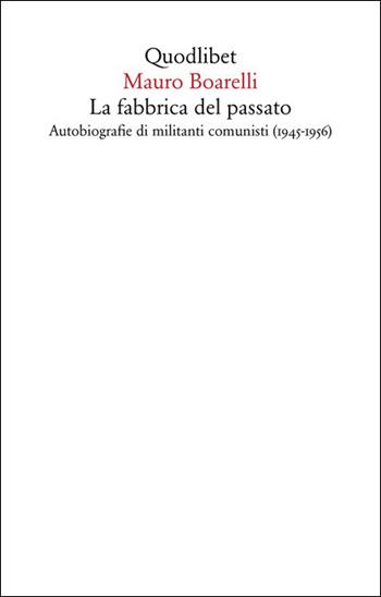 La fabbrica del passato. Autobiografie di militanti comunisti (1945-1956) - Mauro Boarelli - Libro Quodlibet 2021, Saggi | Libraccio.it