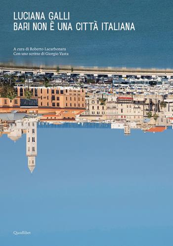 Bari non è una città italiana. Ediz. a colori - Luciana Galli - Libro Quodlibet 2021, Libri d'artista | Libraccio.it