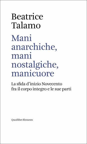 Mani anarchiche, mani nostalgiche, manicuore. La sfida d'inizio Novecento fra il corpo integro e le sue parti - Beatrice Talamo - Libro Quodlibet 2021, Elements | Libraccio.it